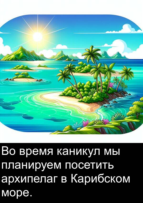 посетить: Во время каникул мы планируем посетить архипелаг в Карибском море.