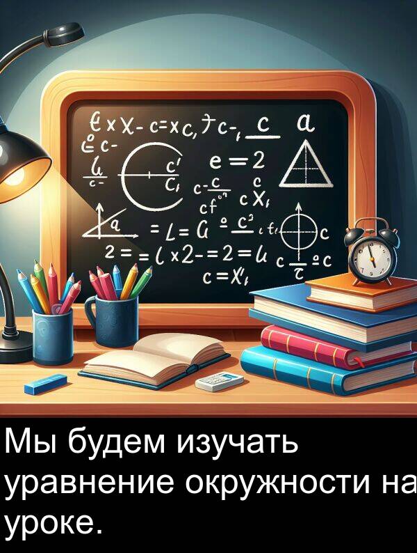 будем: Мы будем изучать уравнение окружности на уроке.