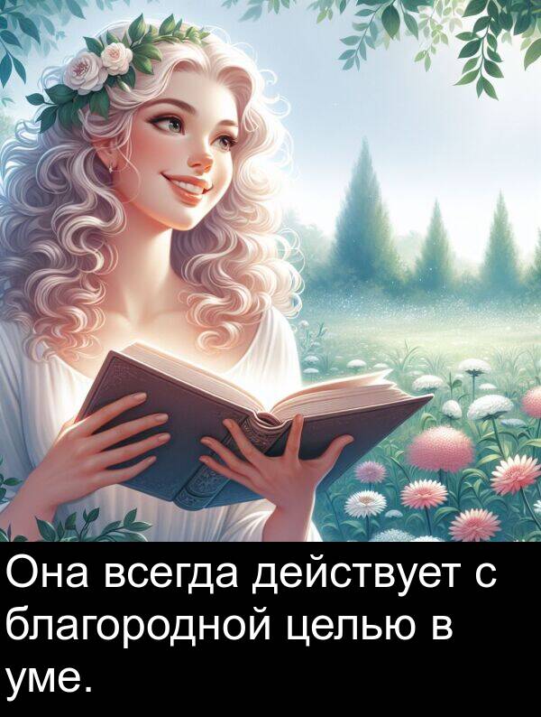 действует: Она всегда действует с благородной целью в уме.