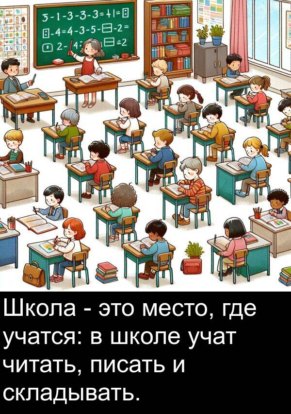 читать: Школа - это место, где учатся: в школе учат читать, писать и складывать.