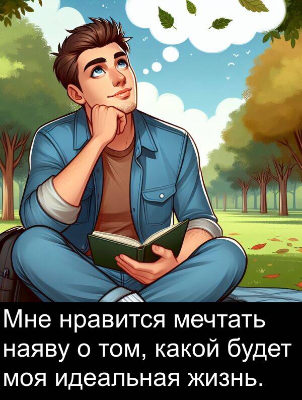 идеальная: Мне нравится мечтать наяву о том, какой будет моя идеальная жизнь.