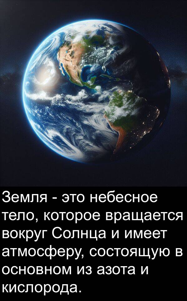 тело: Земля - это небесное тело, которое вращается вокруг Солнца и имеет атмосферу, состоящую в основном из азота и кислорода.