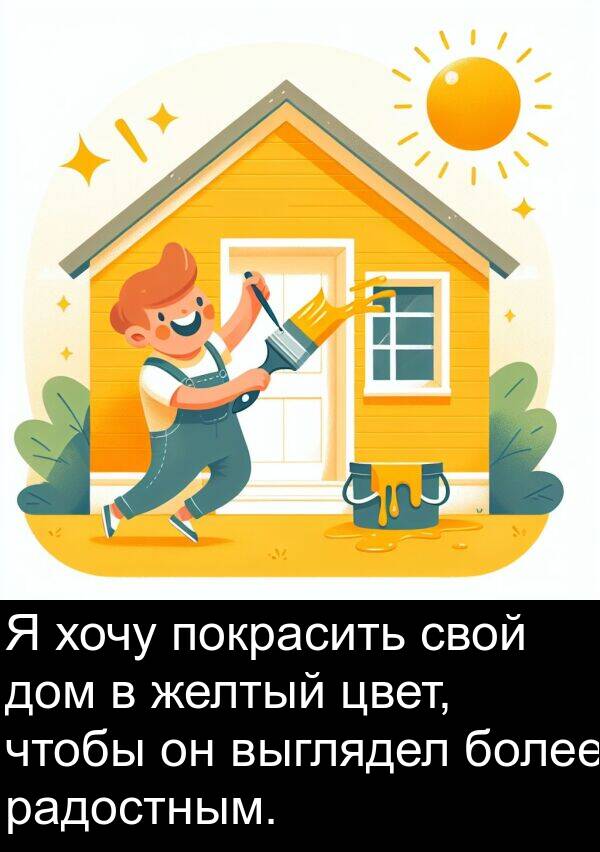 хочу: Я хочу покрасить свой дом в желтый цвет, чтобы он выглядел более радостным.