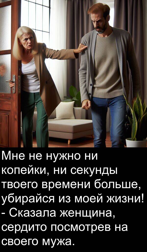 убирайся: Мне не нужно ни копейки, ни секунды твоего времени больше, убирайся из моей жизни! - Сказала женщина, сердито посмотрев на своего мужа.