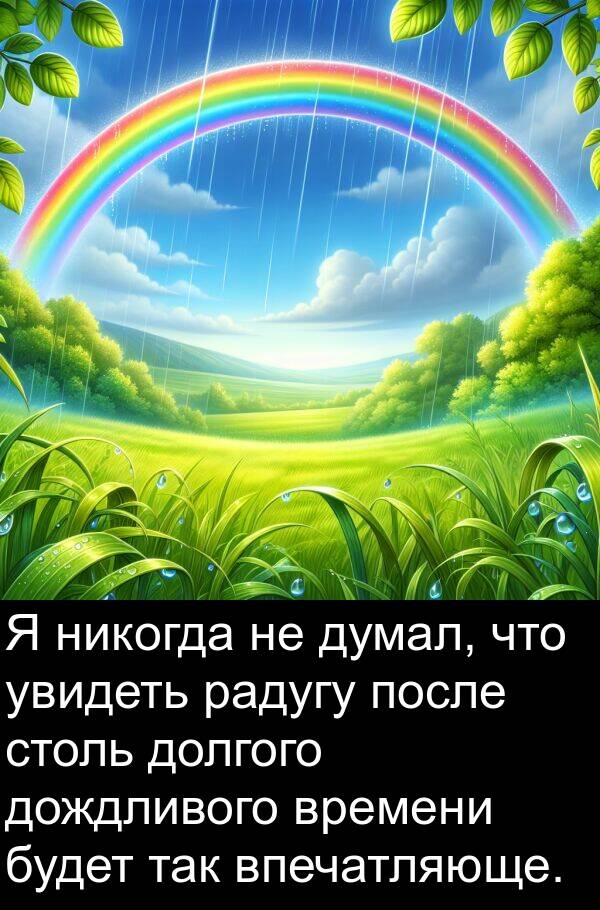 так: Я никогда не думал, что увидеть радугу после столь долгого дождливого времени будет так впечатляюще.