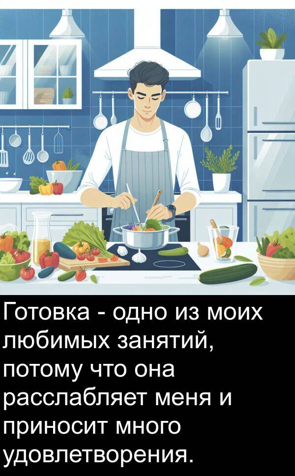 удовлетворения: Готовка - одно из моих любимых занятий, потому что она расслабляет меня и приносит много удовлетворения.