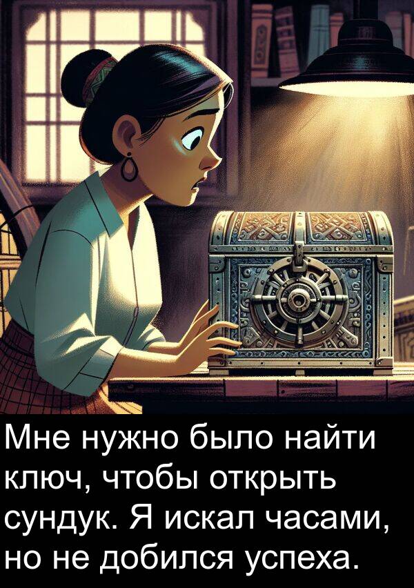 часами: Мне нужно было найти ключ, чтобы открыть сундук. Я искал часами, но не добился успеха.