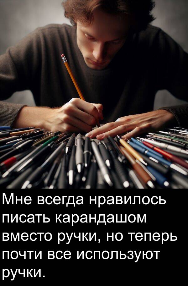 карандашом: Мне всегда нравилось писать карандашом вместо ручки, но теперь почти все используют ручки.