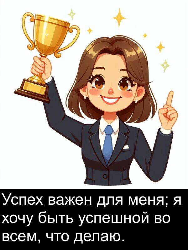 делаю: Успех важен для меня; я хочу быть успешной во всем, что делаю.