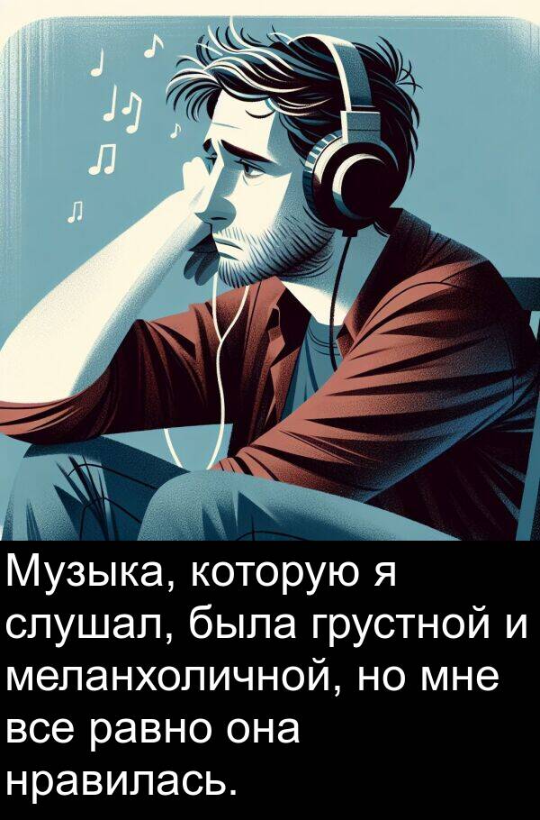 слушал: Музыка, которую я слушал, была грустной и меланхоличной, но мне все равно она нравилась.