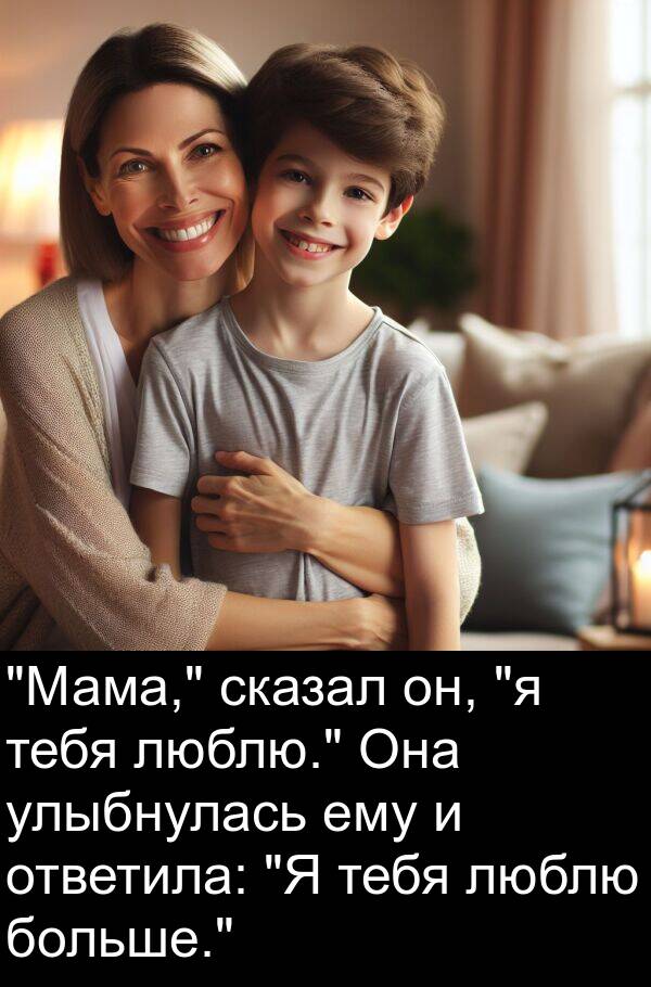 ему: "Мама," сказал он, "я тебя люблю." Она улыбнулась ему и ответила: "Я тебя люблю больше."