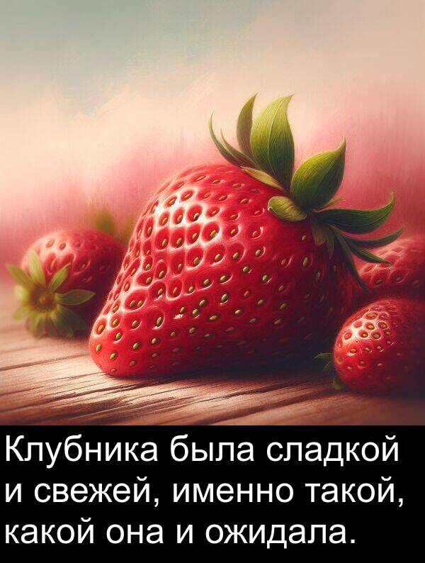 именно: Клубника была сладкой и свежей, именно такой, какой она и ожидала.