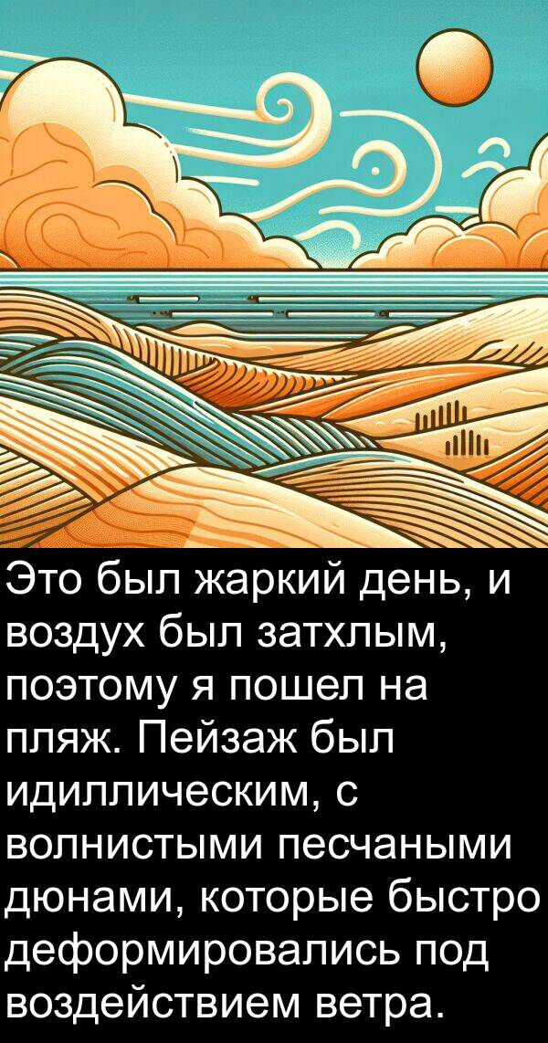 воздействием: Это был жаркий день, и воздух был затхлым, поэтому я пошел на пляж. Пейзаж был идиллическим, с волнистыми песчаными дюнами, которые быстро деформировались под воздействием ветра.