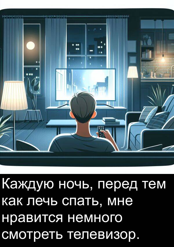 лечь: Каждую ночь, перед тем как лечь спать, мне нравится немного смотреть телевизор.