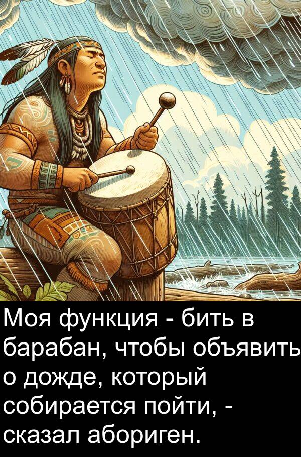 бить: Моя функция - бить в барабан, чтобы объявить о дожде, который собирается пойти, - сказал абориген.