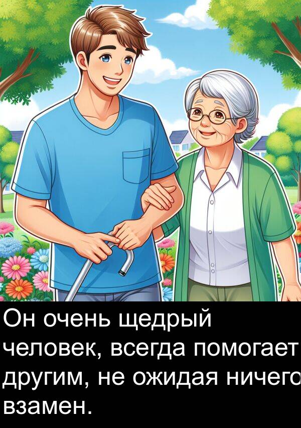 помогает: Он очень щедрый человек, всегда помогает другим, не ожидая ничего взамен.