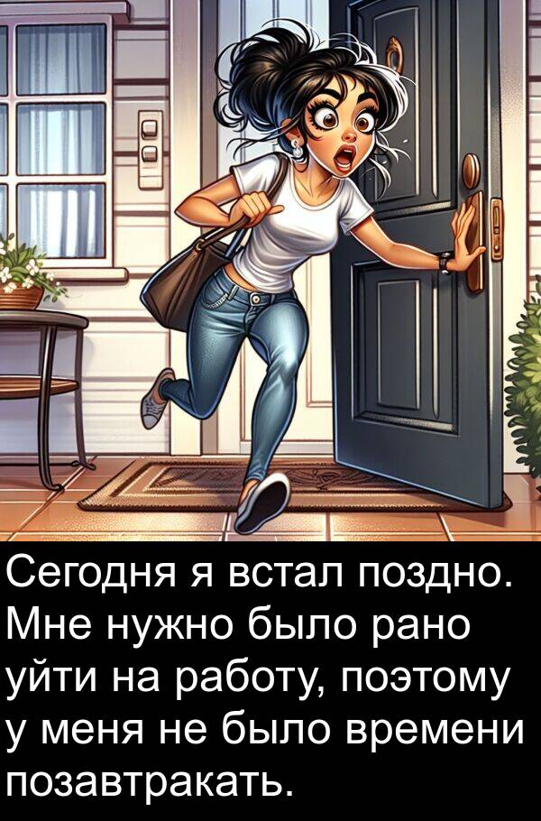 встал: Сегодня я встал поздно. Мне нужно было рано уйти на работу, поэтому у меня не было времени позавтракать.