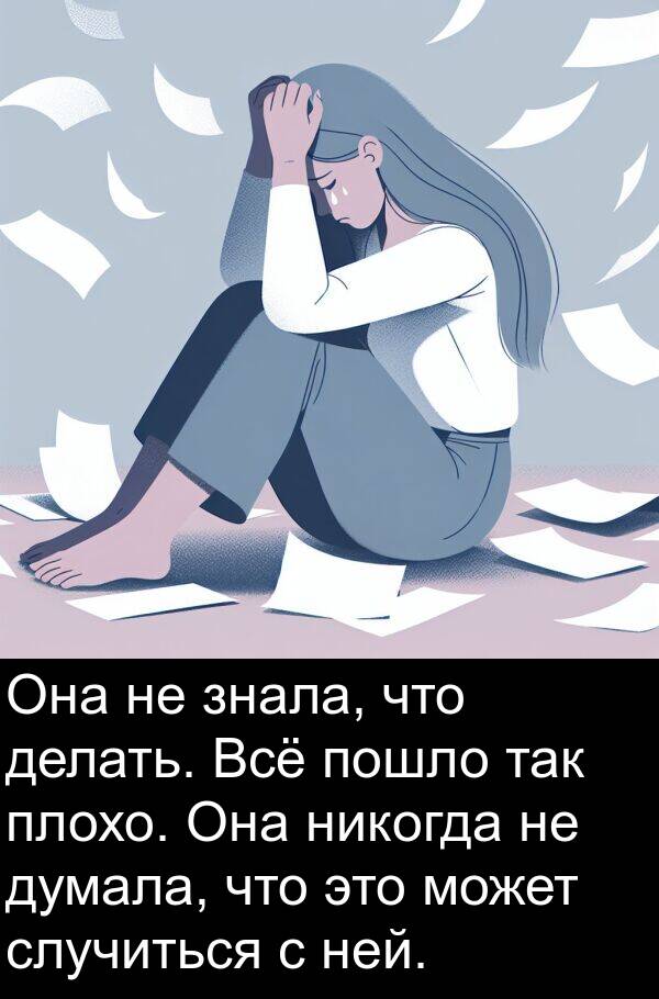 так: Она не знала, что делать. Всё пошло так плохо. Она никогда не думала, что это может случиться с ней.