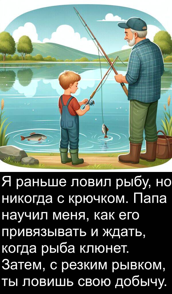 ждать: Я раньше ловил рыбу, но никогда с крючком. Папа научил меня, как его привязывать и ждать, когда рыба клюнет. Затем, с резким рывком, ты ловишь свою добычу.