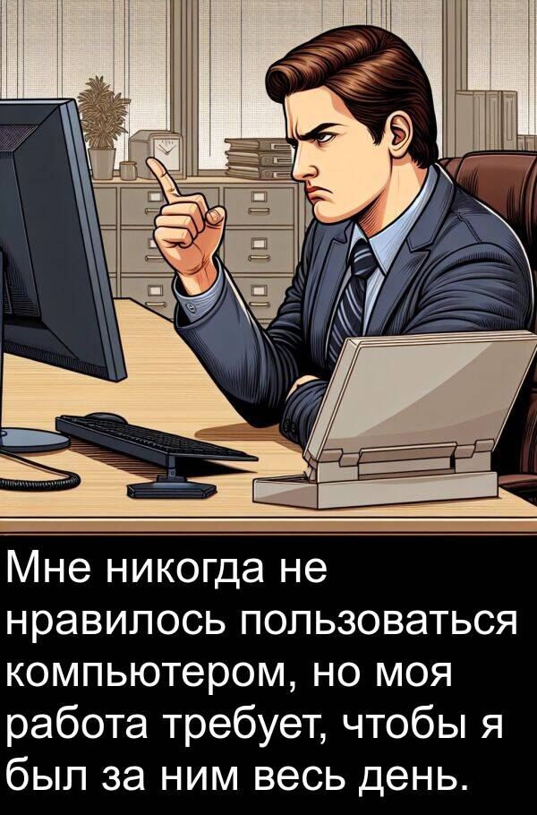 требует: Мне никогда не нравилось пользоваться компьютером, но моя работа требует, чтобы я был за ним весь день.