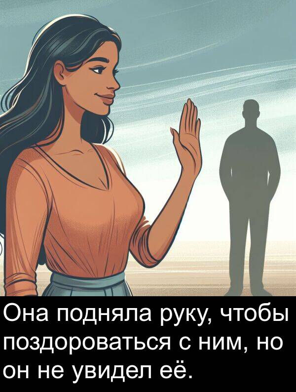 увидел: Она подняла руку, чтобы поздороваться с ним, но он не увидел её.