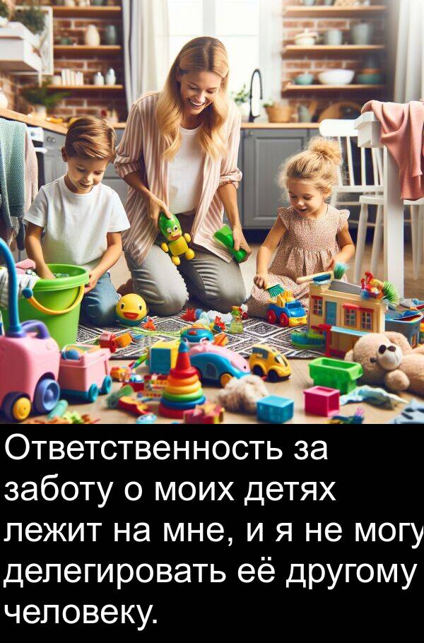 заботу: Ответственность за заботу о моих детях лежит на мне, и я не могу делегировать её другому человеку.