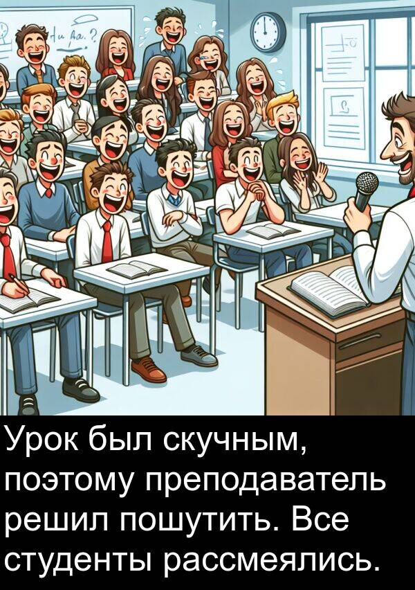 преподаватель: Урок был скучным, поэтому преподаватель решил пошутить. Все студенты рассмеялись.