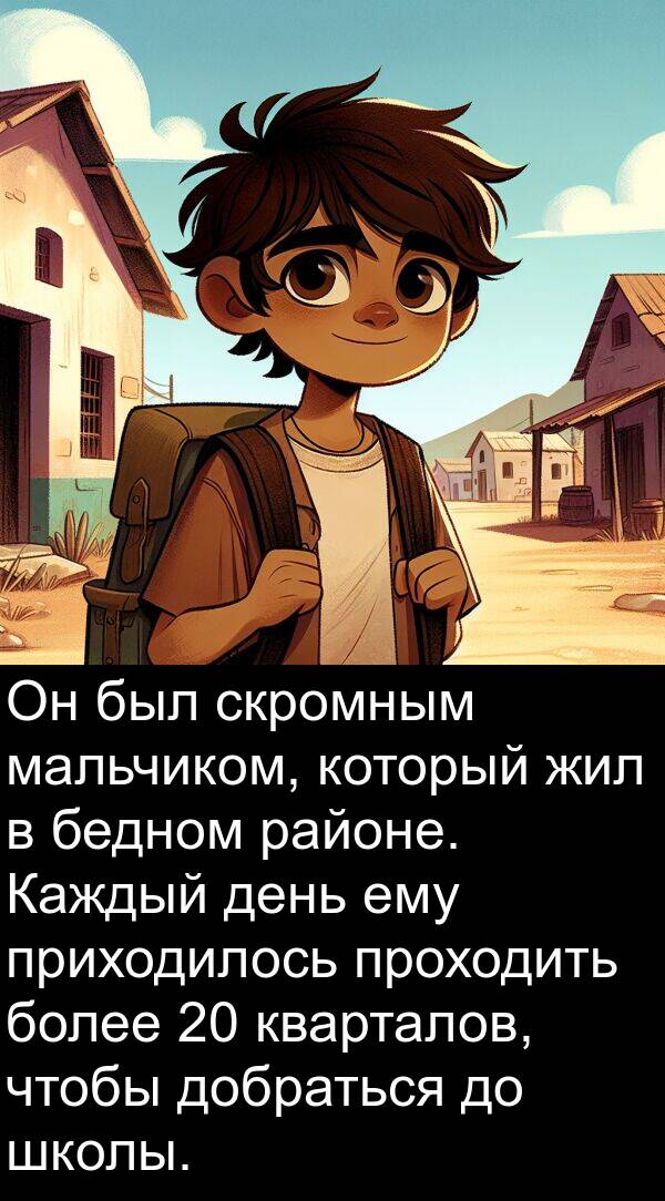 бедном: Он был скромным мальчиком, который жил в бедном районе. Каждый день ему приходилось проходить более 20 кварталов, чтобы добраться до школы.