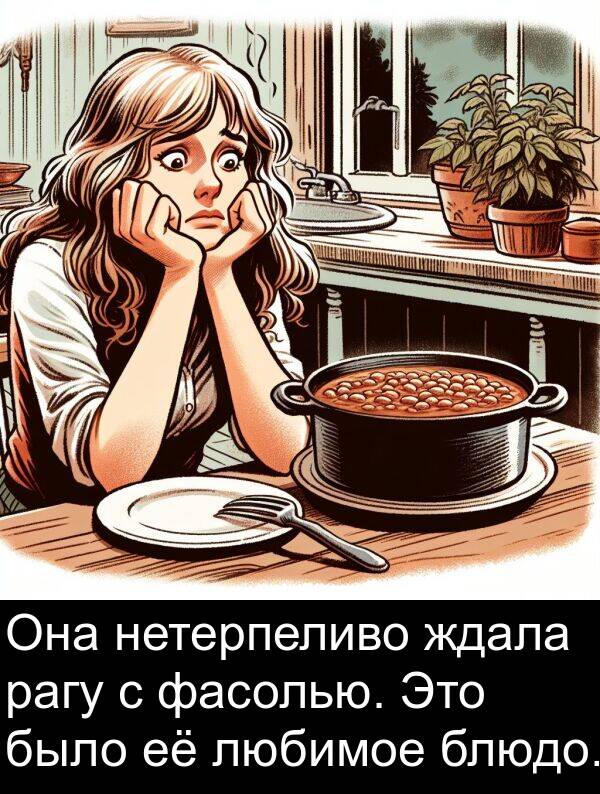 любимое: Она нетерпеливо ждала рагу с фасолью. Это было её любимое блюдо.