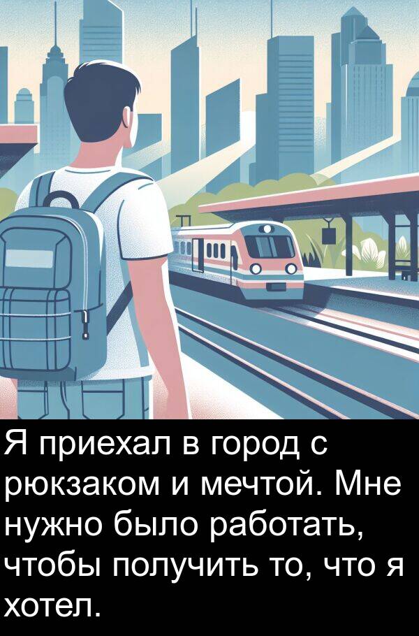 хотел: Я приехал в город с рюкзаком и мечтой. Мне нужно было работать, чтобы получить то, что я хотел.