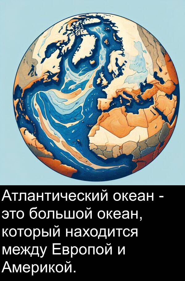 между: Атлантический океан - это большой океан, который находится между Европой и Америкой.