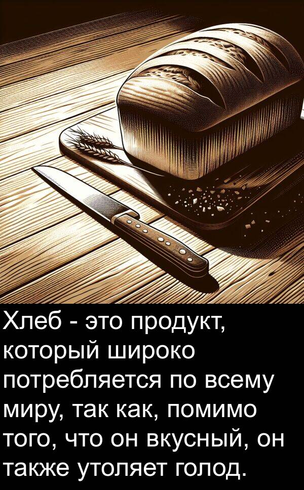 так: Хлеб - это продукт, который широко потребляется по всему миру, так как, помимо того, что он вкусный, он также утоляет голод.