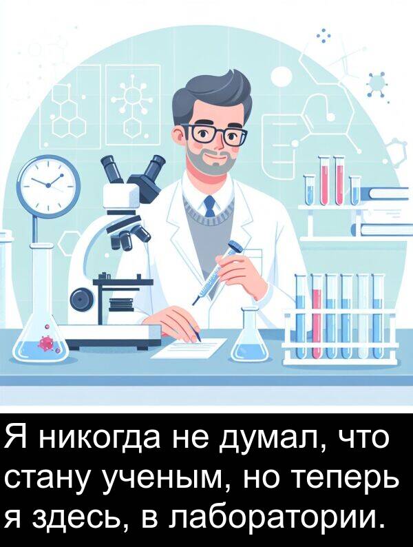 здесь: Я никогда не думал, что стану ученым, но теперь я здесь, в лаборатории.