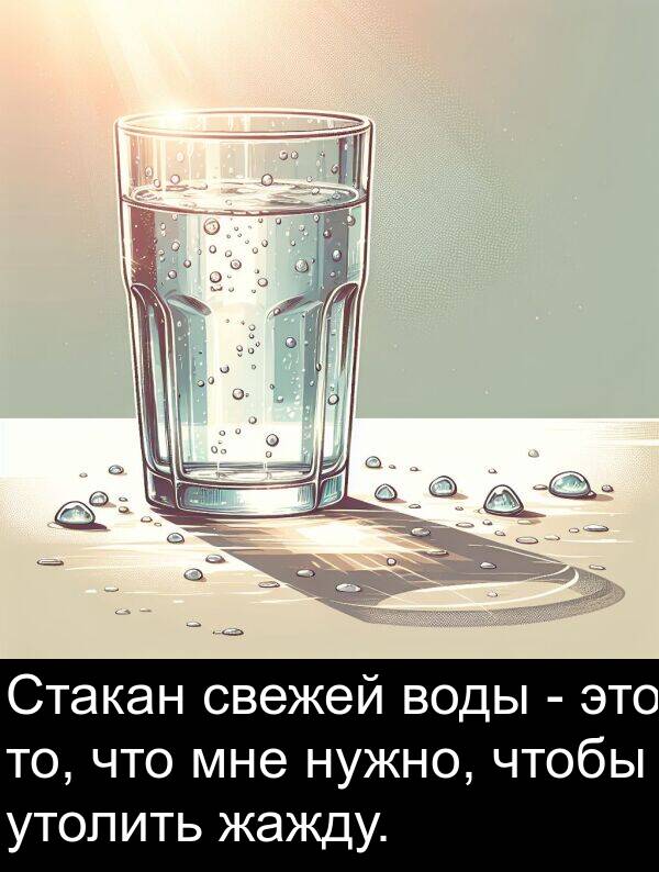 жажду: Стакан свежей воды - это то, что мне нужно, чтобы утолить жажду.