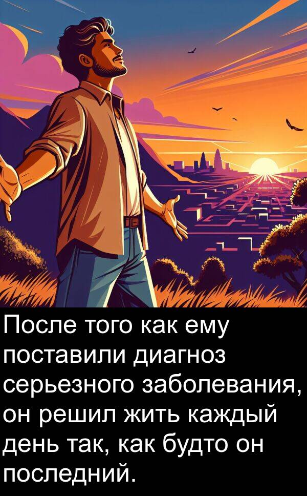 так: После того как ему поставили диагноз серьезного заболевания, он решил жить каждый день так, как будто он последний.