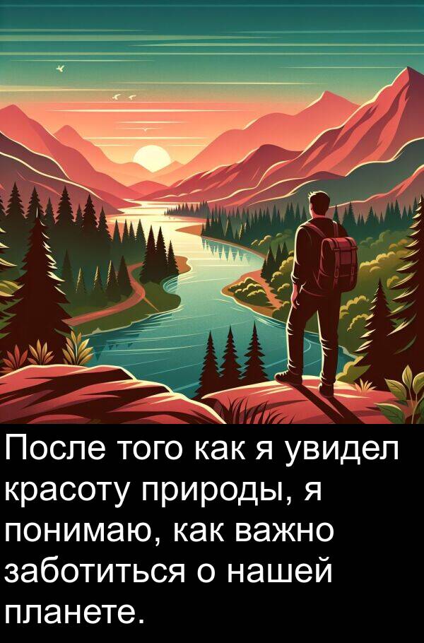 заботиться: После того как я увидел красоту природы, я понимаю, как важно заботиться о нашей планете.