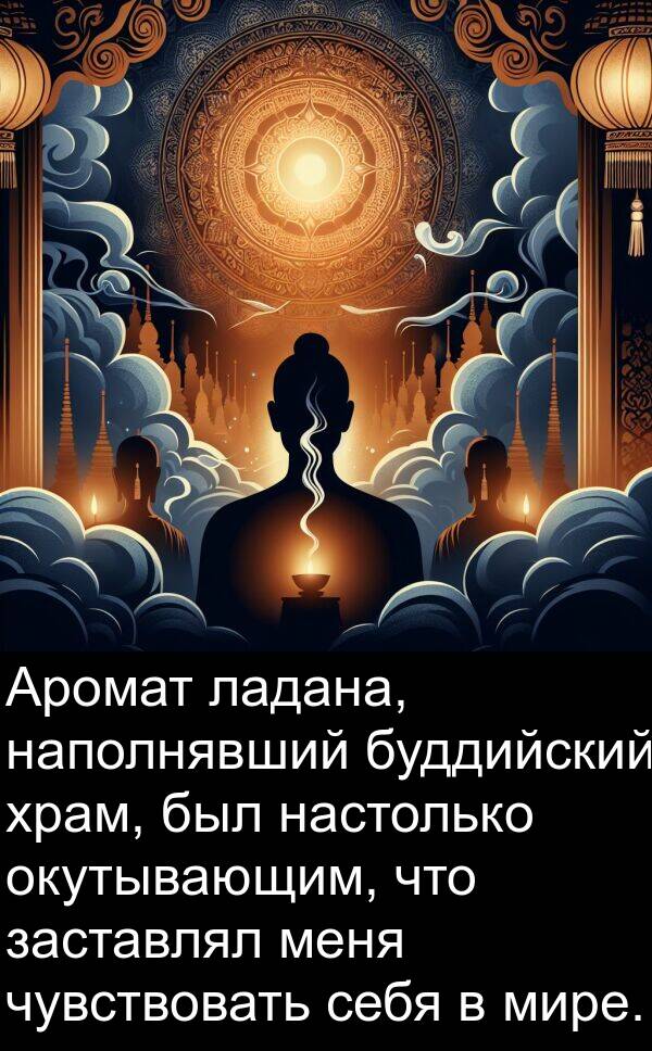 заставлял: Аромат ладана, наполнявший буддийский храм, был настолько окутывающим, что заставлял меня чувствовать себя в мире.