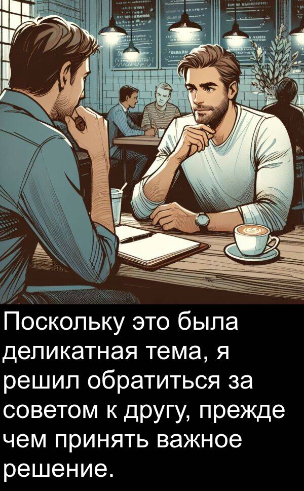 важное: Поскольку это была деликатная тема, я решил обратиться за советом к другу, прежде чем принять важное решение.