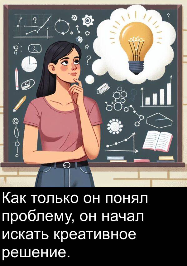 только: Как только он понял проблему, он начал искать креативное решение.