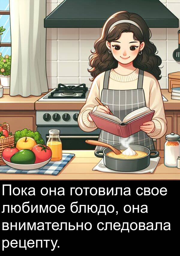 любимое: Пока она готовила свое любимое блюдо, она внимательно следовала рецепту.