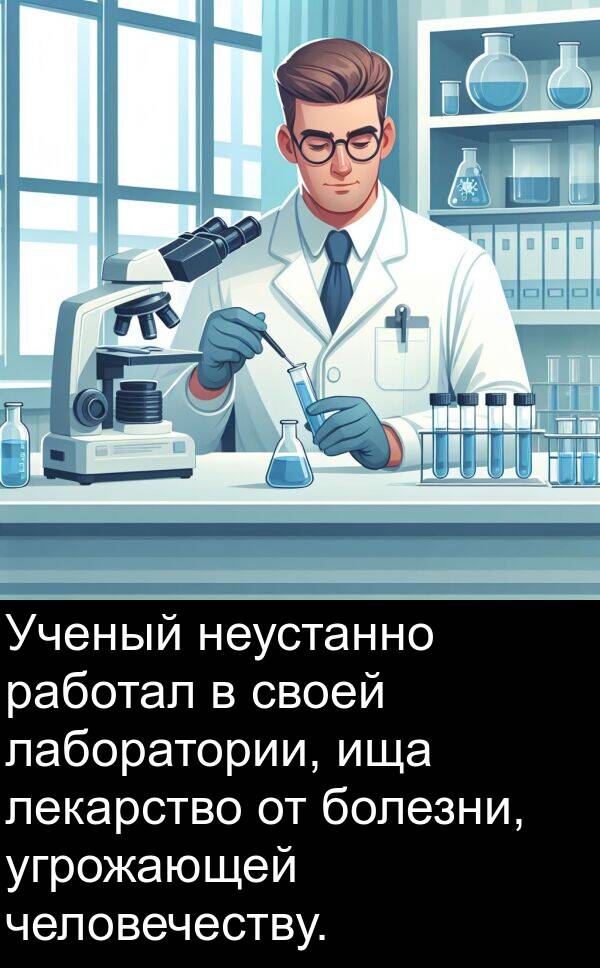 работал: Ученый неустанно работал в своей лаборатории, ища лекарство от болезни, угрожающей человечеству.