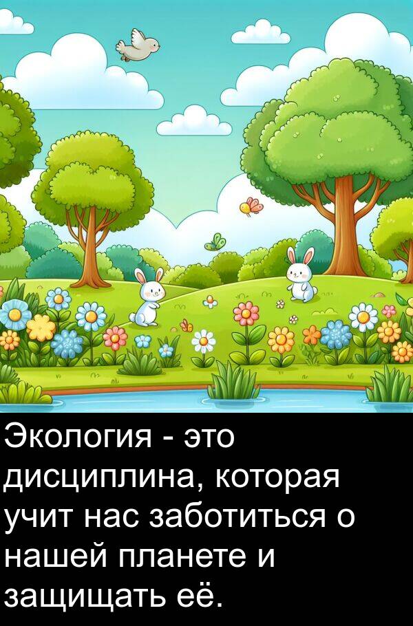 заботиться: Экология - это дисциплина, которая учит нас заботиться о нашей планете и защищать её.