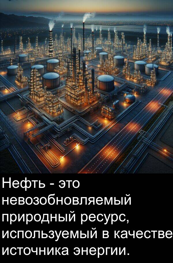 качестве: Нефть - это невозобновляемый природный ресурс, используемый в качестве источника энергии.