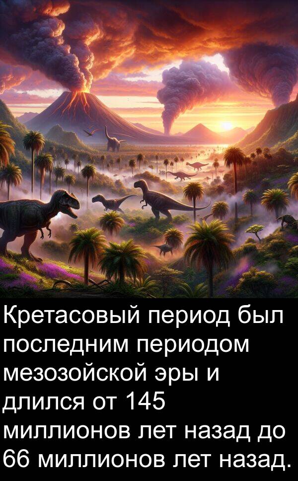 лет: Кретасовый период был последним периодом мезозойской эры и длился от 145 миллионов лет назад до 66 миллионов лет назад.