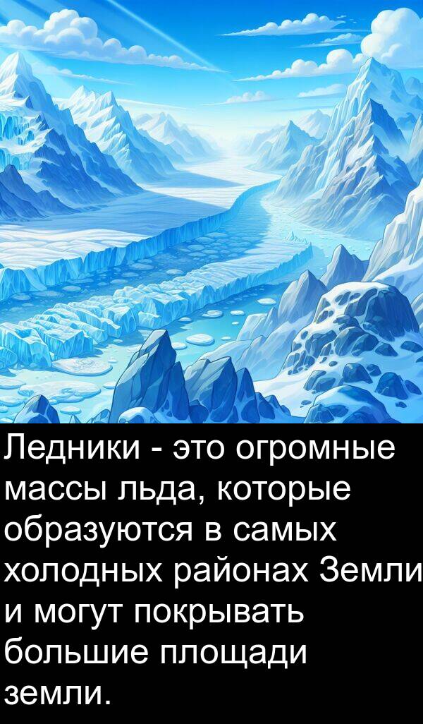 холодных: Ледники - это огромные массы льда, которые образуются в самых холодных районах Земли и могут покрывать большие площади земли.