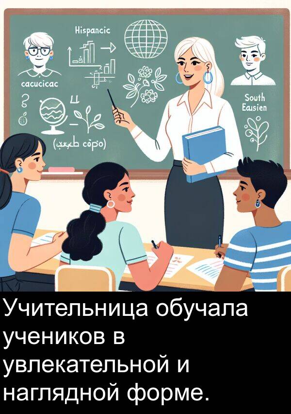 увлекательной: Учительница обучала учеников в увлекательной и наглядной форме.