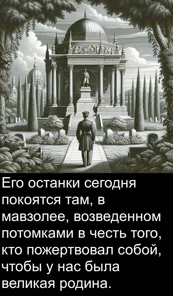 честь: Его останки сегодня покоятся там, в мавзолее, возведенном потомками в честь того, кто пожертвовал собой, чтобы у нас была великая родина.