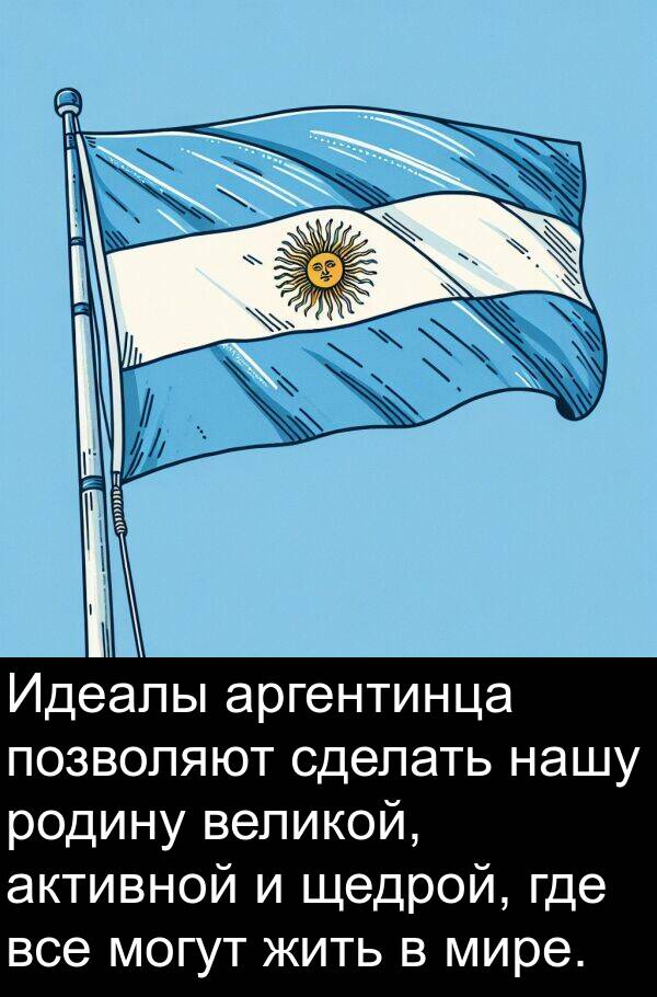 активной: Идеалы аргентинца позволяют сделать нашу родину великой, активной и щедрой, где все могут жить в мире.