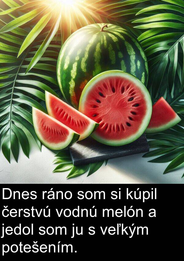 čerstvú: Dnes ráno som si kúpil čerstvú vodnú melón a jedol som ju s veľkým potešením.