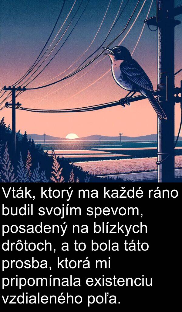 existenciu: Vták, ktorý ma každé ráno budil svojím spevom, posadený na blízkych drôtoch, a to bola táto prosba, ktorá mi pripomínala existenciu vzdialeného poľa.